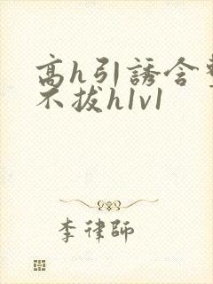 高h引诱含整夜不拔h1v1