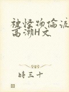 被怪物伦流澡到高潮H文