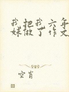 我把我六年级妹妹做了作文