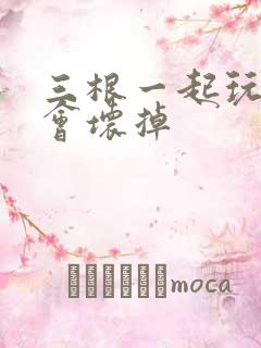 三根一起玩真的会坏掉