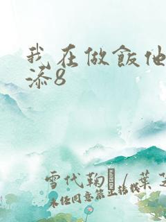 我在做饭他在下添8
