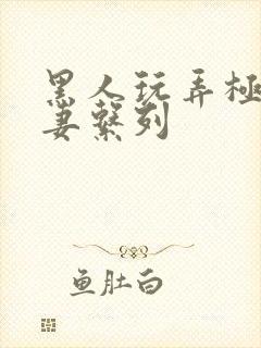 黑人玩弄极品人妻系列