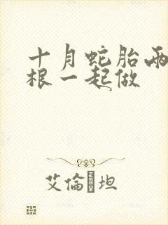 十月蛇胎两个蛇根一起做