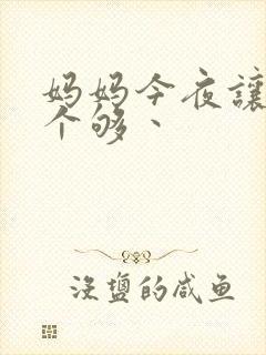 妈妈今夜让你日个够丶