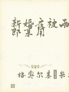 新婚夜被两个伴郎享用