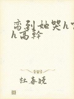 脔到她哭h宫交h高干