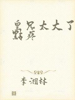 皇兄太大了慢一点疼