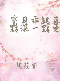 宝贝乖腿再开一点深一点更好