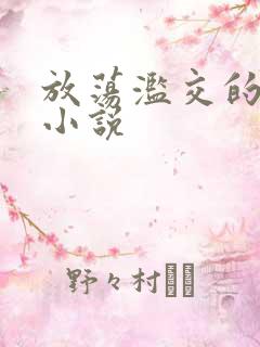 放荡滥交的辣文小说