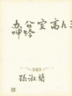 办公室高h荡肉呻吟