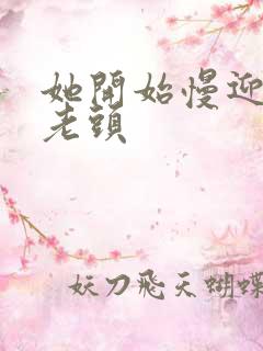 她开始慢迎迎合老头