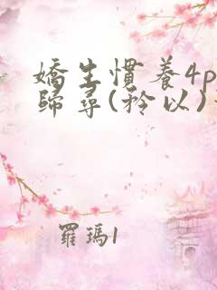 娇生惯养4ph归寻(矜以)笔趣阁