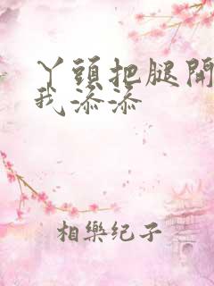 丫头把腿开大让我添添