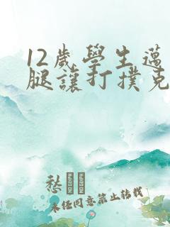 12岁学生迈开腿让打扑克软件