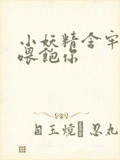 小妖精含牢了我喂饱你