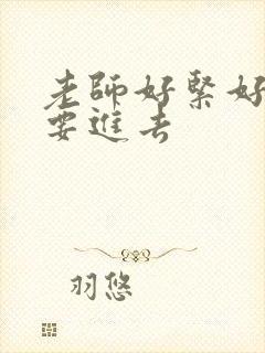 老师好紧好滑我要进去