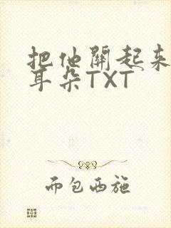 把他关起来BY耳朵TXT