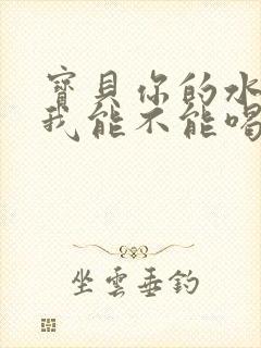 宝贝你的水真多我能不能喝点