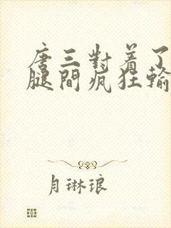 唐三对着了小舞腿间疯狂输出