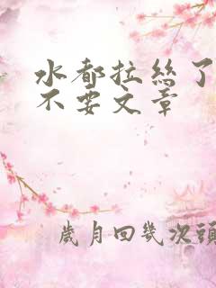 水都拉丝了还说不要文章
