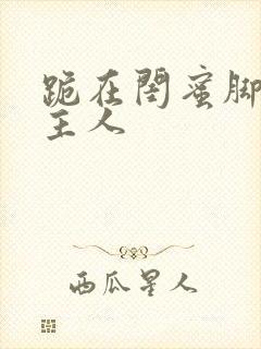 跪在闺蜜脚下叫主人