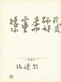 晓雪老师我要进你里面好爽