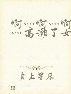 啊灬啊灬啊灬快灬高潮了女