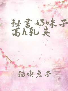 秘书奶咪子真大高h乳夹