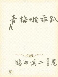 青梅啪乖趴好嗯h