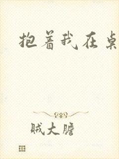 抱着我在桌子做
