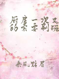 厨房一次又一次的索要刷碗穆天阳