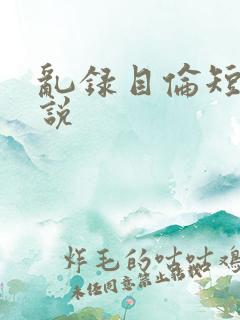 乱录目伦短篇小说