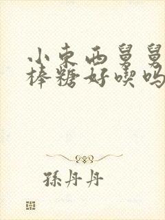 小东西舅舅的棒棒糖好吃吗