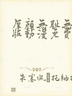 厚颜无耻无删减版动漫免费阅读