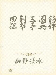 回到三国的特种狙击手无弹窗