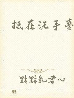 抵在洗手台顶弄