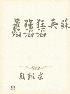 最强狂兵苏锐烈焰滔滔