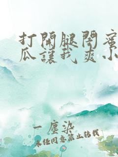 打开腿闺蜜用黄瓜让我爽小说