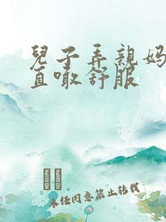 儿子弄亲妈老妈直喊舒服