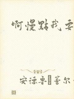 啊慢点我要烂了