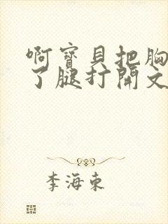 啊宝贝把胸罩脱了腿打开文章