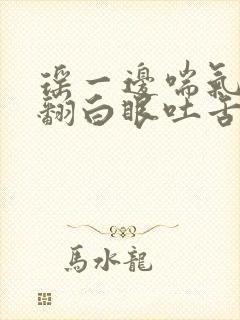 瑶一边喘气一边翻白眼吐舌头