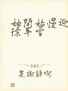 她开始慢迎迎合徐平雪