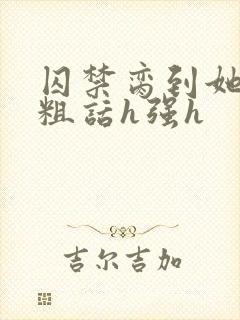 囚禁脔到她哭h粗话h强h