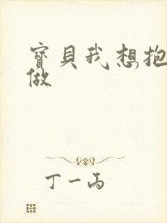 宝贝我想抱着你做