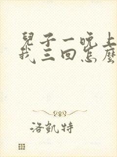 儿子一晚上要了我三回怎么办