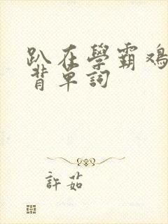 趴在学霸鸡叭上背单词