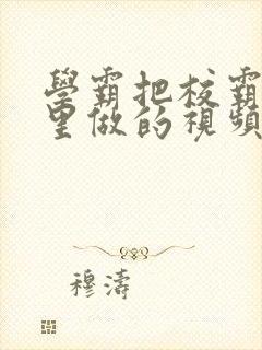 学霸把校霸往死里做的视频