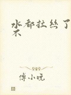 水都拉丝了还说不