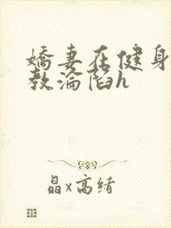 娇妻在健身房调教沦陷h